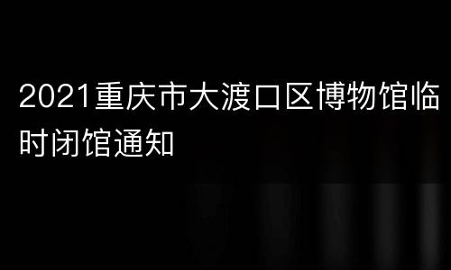 2021重庆市大渡口区博物馆临时闭馆通知