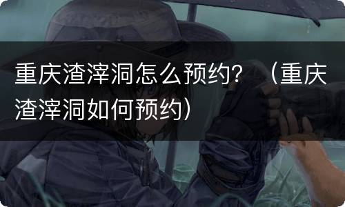 重庆渣滓洞怎么预约？（重庆渣滓洞如何预约）