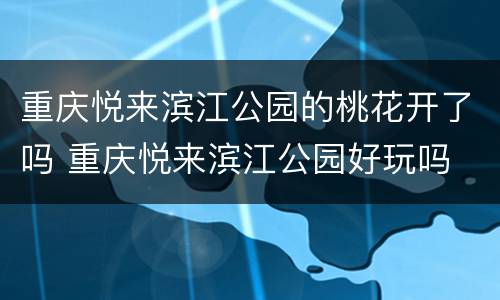 重庆悦来滨江公园的桃花开了吗 重庆悦来滨江公园好玩吗