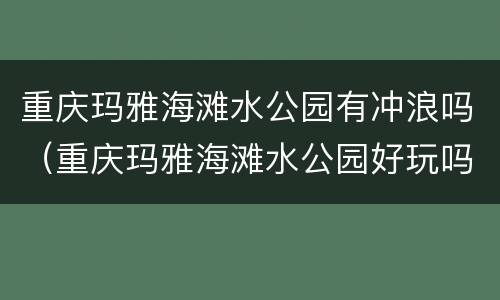 重庆玛雅海滩水公园有冲浪吗（重庆玛雅海滩水公园好玩吗）