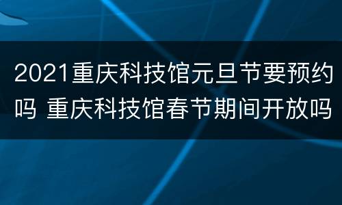 2021重庆科技馆元旦节要预约吗 重庆科技馆春节期间开放吗