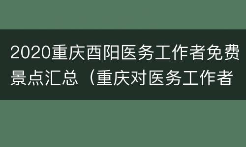 2020重庆酉阳医务工作者免费景点汇总（重庆对医务工作者免门票景区）
