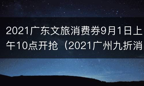 2021广东文旅消费券9月1日上午10点开抢（2021广州九折消费券）