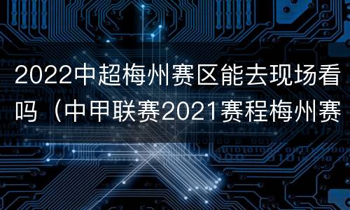 2022中超梅州赛区能去现场看吗（中甲联赛2021赛程梅州赛区）