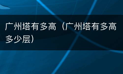广州塔有多高（广州塔有多高多少层）