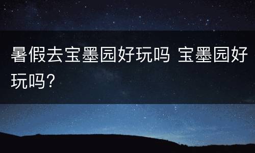暑假去宝墨园好玩吗 宝墨园好玩吗?