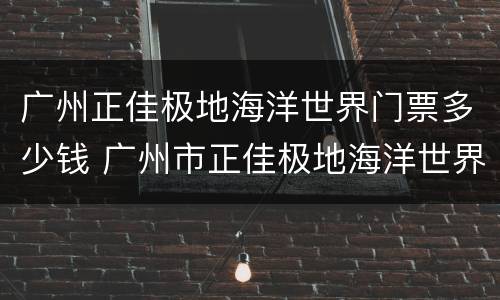 广州正佳极地海洋世界门票多少钱 广州市正佳极地海洋世界门票