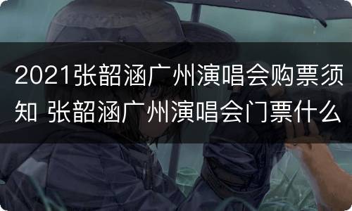 2021张韶涵广州演唱会购票须知 张韶涵广州演唱会门票什么时候开售