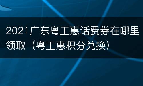 2021广东粤工惠话费券在哪里领取（粤工惠积分兑换）