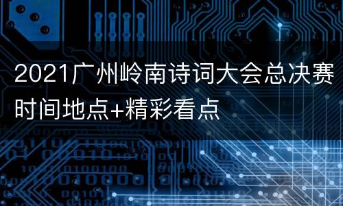 2021广州岭南诗词大会总决赛时间地点+精彩看点