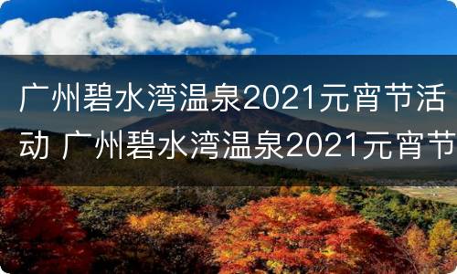 广州碧水湾温泉2021元宵节活动 广州碧水湾温泉2021元宵节活动时间