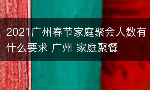 2021广州春节家庭聚会人数有什么要求 广州 家庭聚餐
