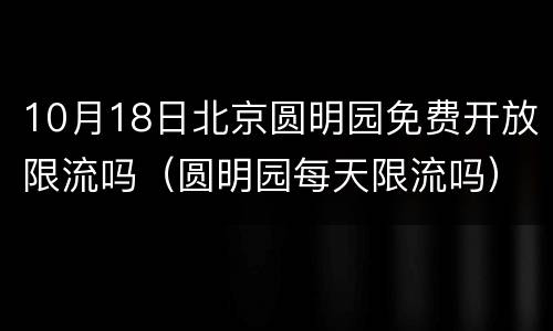 10月18日北京圆明园免费开放限流吗（圆明园每天限流吗）