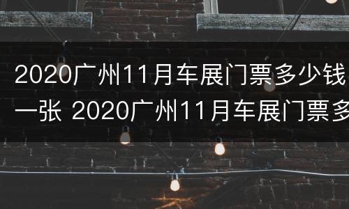 2020广州11月车展门票多少钱一张 2020广州11月车展门票多少钱一张呢