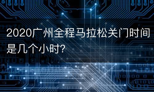 2020广州全程马拉松关门时间是几个小时？