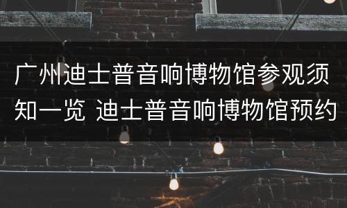 广州迪士普音响博物馆参观须知一览 迪士普音响博物馆预约