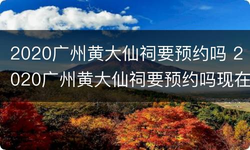 2020广州黄大仙祠要预约吗 2020广州黄大仙祠要预约吗现在