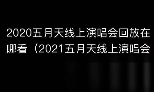 2020五月天线上演唱会回放在哪看（2021五月天线上演唱会门票）