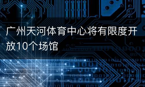 广州天河体育中心将有限度开放10个场馆