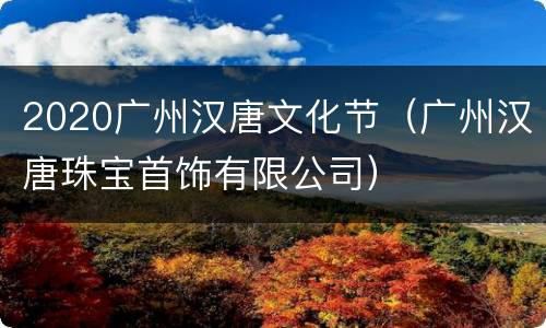 2020广州汉唐文化节（广州汉唐珠宝首饰有限公司）