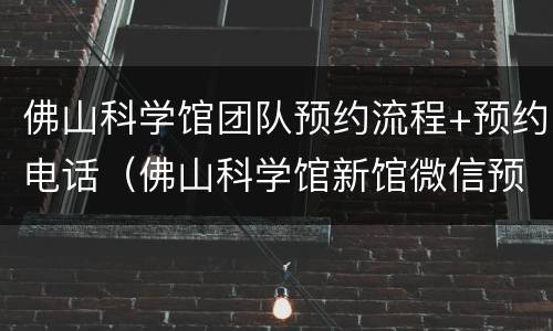 佛山科学馆团队预约流程+预约电话（佛山科学馆新馆微信预约门票）