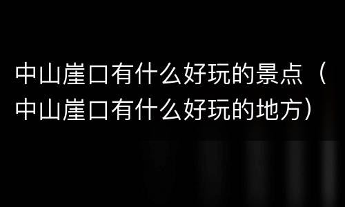中山崖口有什么好玩的景点（中山崖口有什么好玩的地方）
