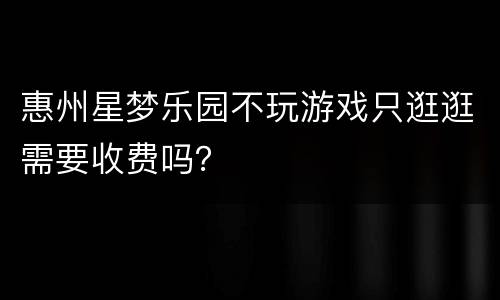 惠州星梦乐园不玩游戏只逛逛需要收费吗？