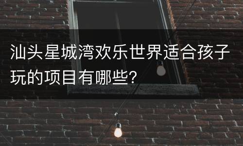汕头星城湾欢乐世界适合孩子玩的项目有哪些？