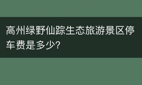 高州绿野仙踪生态旅游景区停车费是多少？