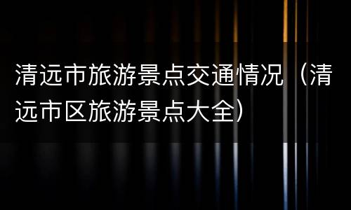 清远市旅游景点交通情况（清远市区旅游景点大全）