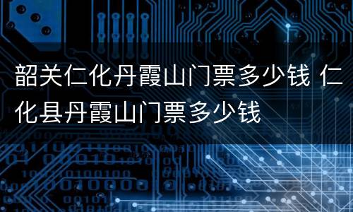 韶关仁化丹霞山门票多少钱 仁化县丹霞山门票多少钱