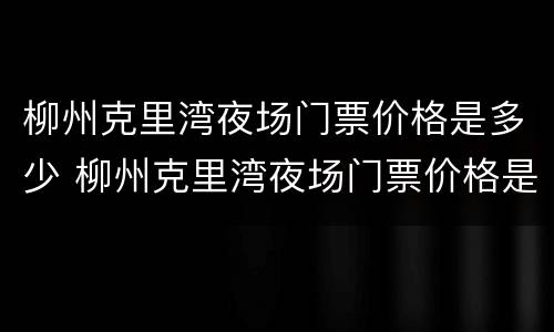 柳州克里湾夜场门票价格是多少 柳州克里湾夜场门票价格是多少钱