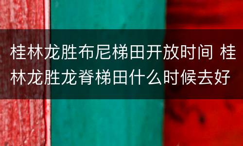 桂林龙胜布尼梯田开放时间 桂林龙胜龙脊梯田什么时候去好