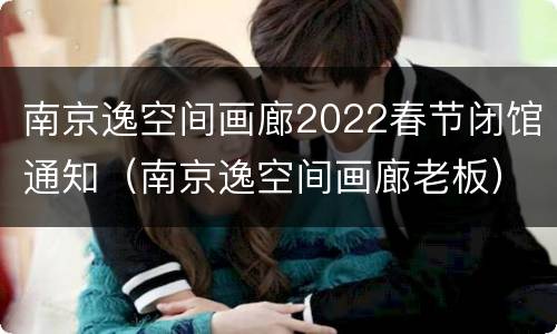 南京逸空间画廊2022春节闭馆通知（南京逸空间画廊老板）