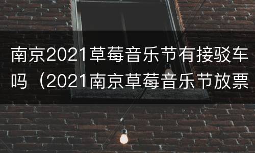 南京2021草莓音乐节有接驳车吗（2021南京草莓音乐节放票）