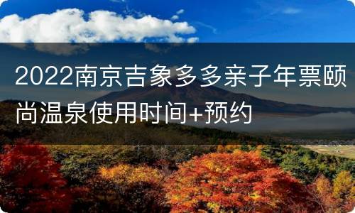 2022南京吉象多多亲子年票颐尚温泉使用时间+预约
