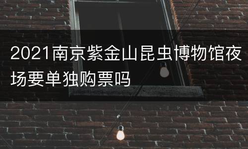 2021南京紫金山昆虫博物馆夜场要单独购票吗