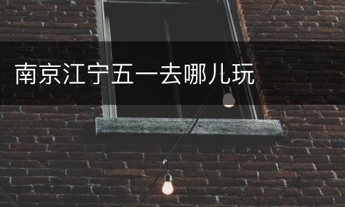 南京江宁五一去哪儿玩