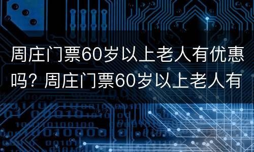 周庄门票60岁以上老人有优惠吗? 周庄门票60岁以上老人有优惠吗今天