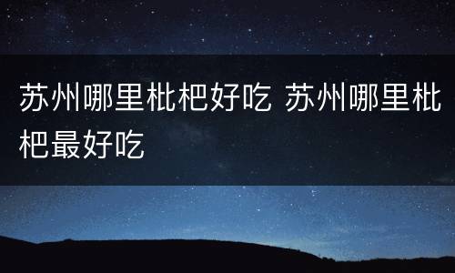 苏州哪里枇杷好吃 苏州哪里枇杷最好吃