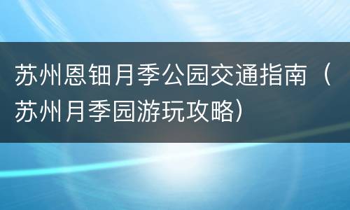 苏州恩钿月季公园交通指南（苏州月季园游玩攻略）