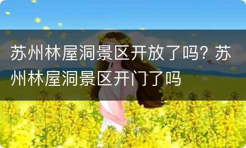 苏州林屋洞景区开放了吗? 苏州林屋洞景区开门了吗