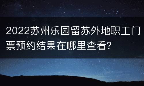 2022苏州乐园留苏外地职工门票预约结果在哪里查看？