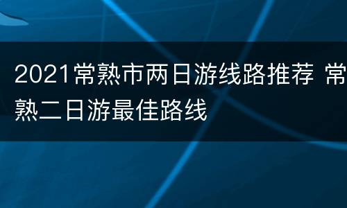 2021常熟市两日游线路推荐 常熟二日游最佳路线