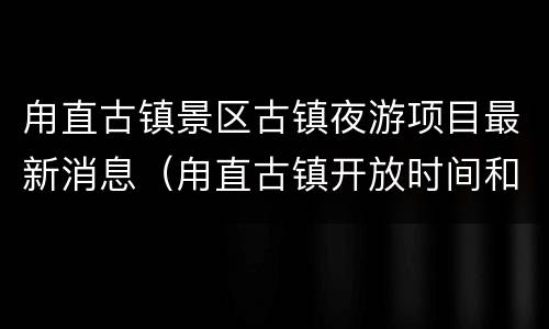 甪直古镇景区古镇夜游项目最新消息（甪直古镇开放时间和门票）