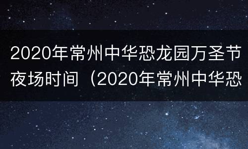 2020年常州中华恐龙园万圣节夜场时间（2020年常州中华恐龙园万圣节夜场时间表）