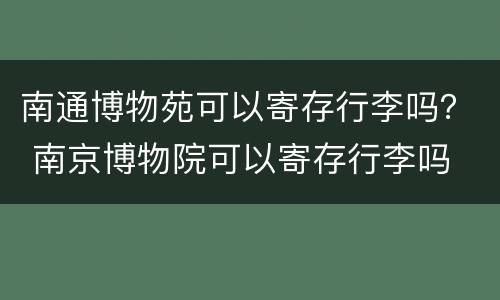 南通博物苑可以寄存行李吗？ 南京博物院可以寄存行李吗