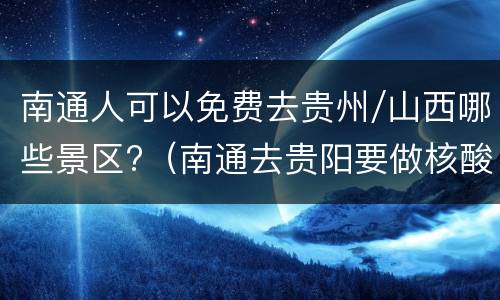 南通人可以免费去贵州/山西哪些景区?（南通去贵阳要做核酸吗）