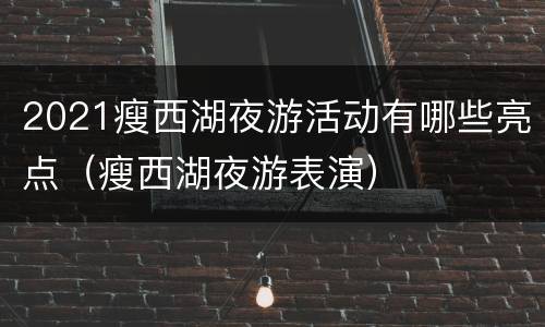 2021瘦西湖夜游活动有哪些亮点（瘦西湖夜游表演）