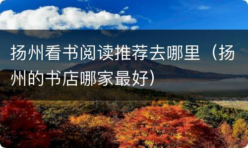 扬州看书阅读推荐去哪里（扬州的书店哪家最好）